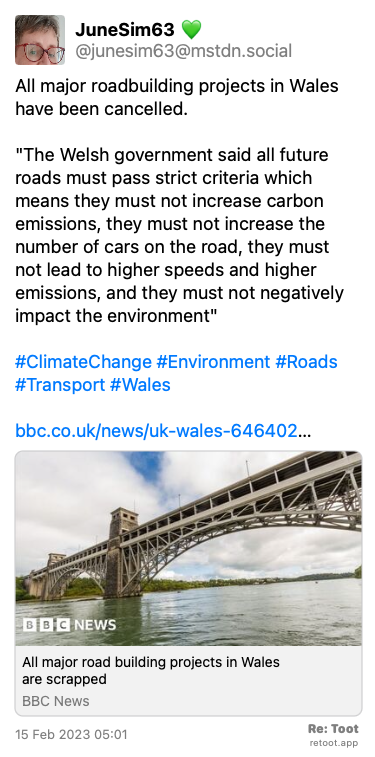 Post by JuneSim63 💚. “All major roadbuilding projects in Wales have been cancelled. “The Welsh government said all future roads must pass strict criteria which means they must not increase carbon emissions, they must not increase the number of cars on the road, they must not lead to higher speeds and higher emissions, and they must not negatively impact the environment“ #ClimateChange #Environment #Roads #Transport #Wales bbc.co.uk/news/uk-wales-646402…“ Posted on 15 Feb 2023 05:01
