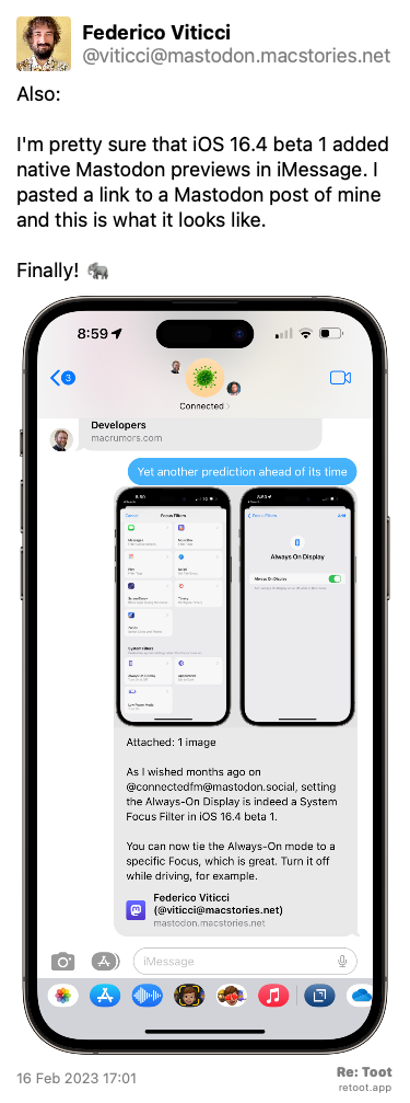 Post by Federico Viticci. “Also:  I'm pretty sure that iOS 16.4 beta 1 added native Mastodon previews in iMessage. I pasted a link to a Mastodon post of mine and this is what it looks like. Finally! 🐘“ The post contains an image with the following description: “Mastodon previews in iMessage“ Posted on 16 Feb 2023 17:01