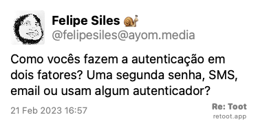Post by Felipe Siles 🐌. “Como vocês fazem a autenticação em dois fatores? Uma segunda senha, SMS, email ou usam algum autenticador?“ Posted on 21 Feb 2023 16:57