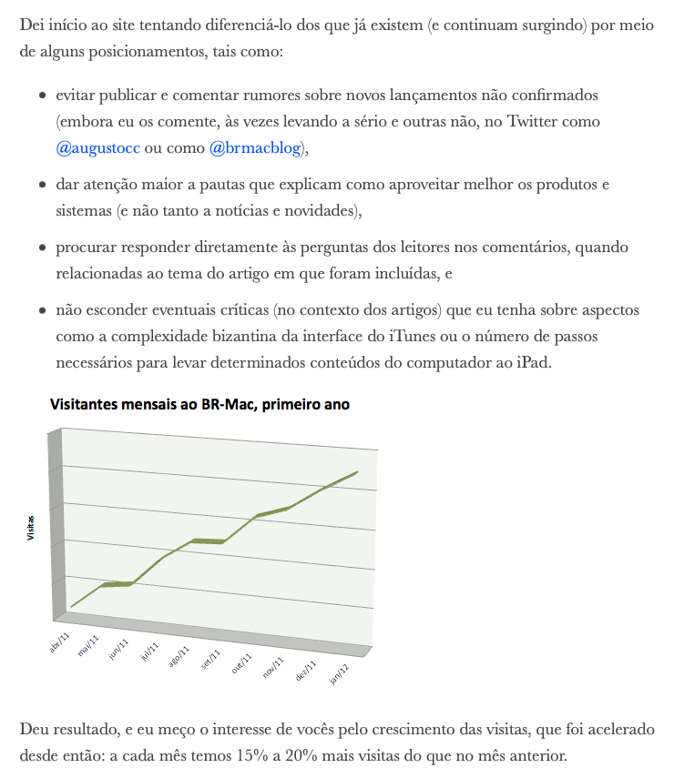 print do post do link acima, em trecho que diz:<br><br>Dei início ao site tentando diferenciá-lo dos que já existem (e continuam surgindo) por meio de alguns posicionamentos, tais como:<br><br>evitar publicar e comentar rumores sobre novos lançamentos não confirmados (embora eu os comente, às vezes levando a sério e outras não, no Twitter como @augustocc ou como @brmacblog),<br><br>dar atenção maior a pautas que explicam como aproveitar melhor os produtos e sistemas (e não tanto a notícias e novidades),<br><br>procurar responder diretamente às perguntas dos leitores nos comentários, quando relacionadas ao tema do artigo em que foram incluídas, e<br><br>não esconder eventuais críticas (no contexto dos artigos) que eu tenha sobre aspectos como a complexidade bizantina da interface do iTunes ou o número de passos necessários para levar determinados conteúdos do computador ao iPad.