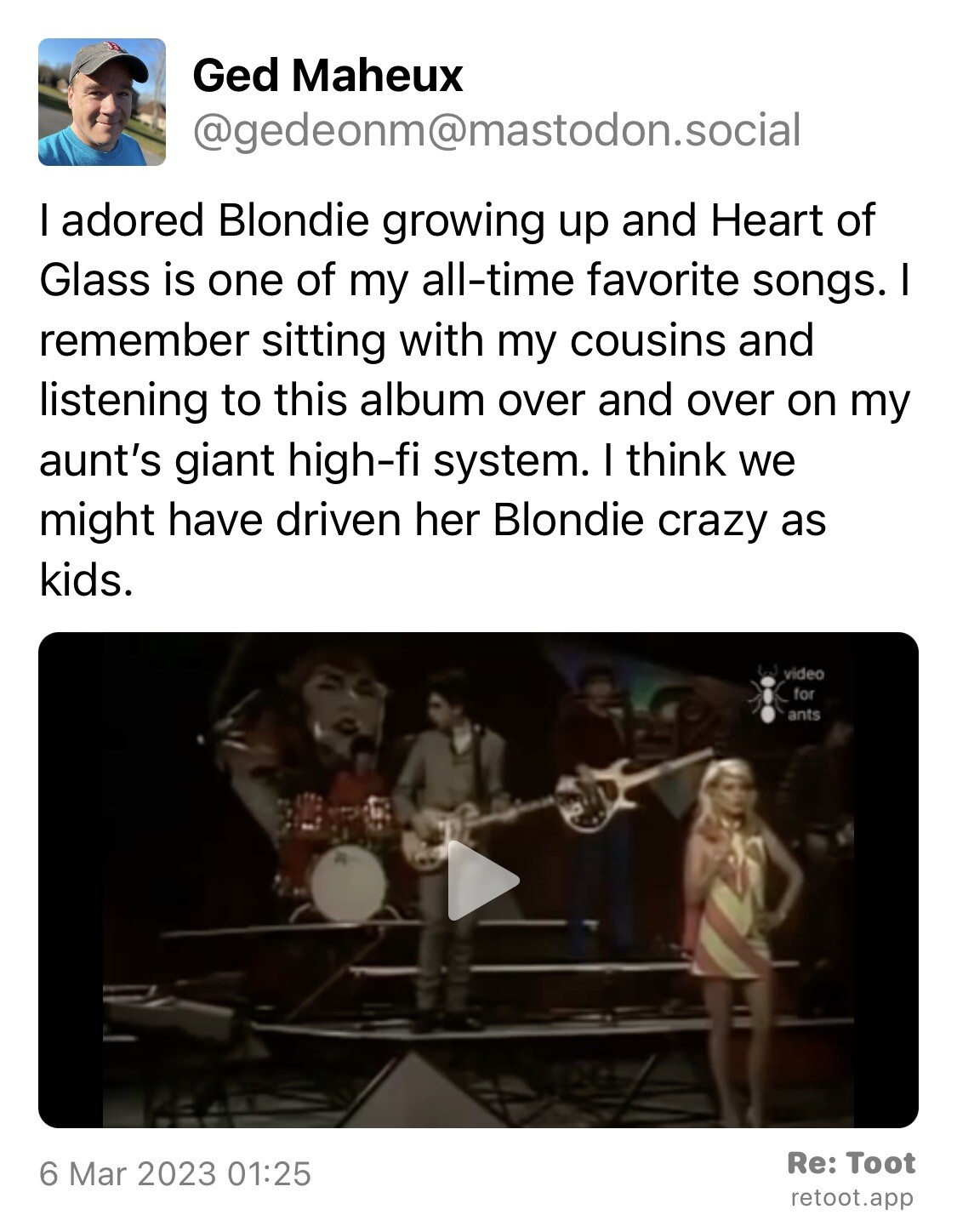 Post by Ged Maheux. “I adored Blondie growing up and Heart of Glass is one of my all-time favorite songs. I remember sitting with my cousins and listening to this album over and over on my aunt’s giant high-fi system. I think we might have driven her Blondie crazy as kids.“ The post contains a video with the following description: “Official music video for Blondie’s “Heart of Glass”.“ Posted on 6 Mar 2023 01:25