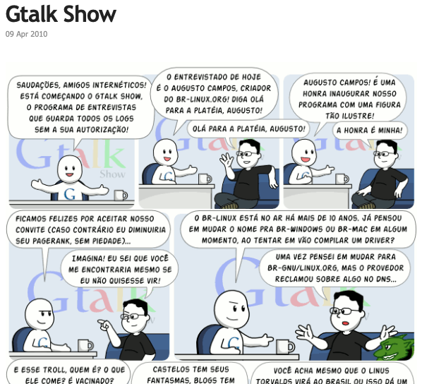 Reprodução parcial da história em quadrinhos. No primeiro quadro, o personagem Gtalk diz: “SAUDAÇÕES, AMIGOS INTERNÉTICOS! ESTÁ COMEÇANDO O GTALK SHOW, O PROGRAMA DE ENTREVISTAS QUE GUARDA TODOS OS LOGS SEM A SUA AUTORIZAÇÃO!“
