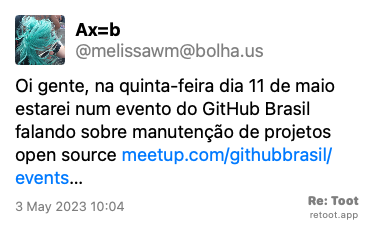 Post by Ax=b. “Oi gente, na quinta-feira dia 11 de maio estarei num evento do GitHub Brasil falando sobre manutenção de projetos open source https://www.meetup.com/githubbrasil/events/293196527?response=3&action=rsvp “ Posted on 3 May 2023 10:04