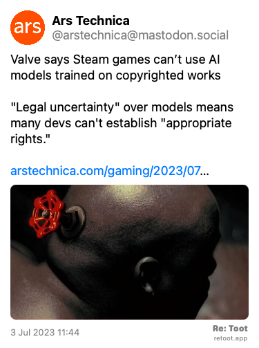 Post by Ars Technica. “Valve says Steam games can’t use AI models trained on copyrighted works “Legal uncertainty“ over models means many devs can't establish “appropriate rights.“ arstechnica.com/gaming/2023/07…“ The post contains an image with no description. Posted on 3 Jul 2023 11:44