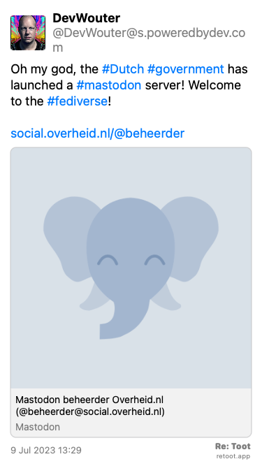 Post by DevWouter. “Oh my god, the #Dutch #government has launched a #mastodon server! Welcome to the #fediverse! social.overheid.nl/@beheerder“ Posted on 9 Jul 2023 13:29