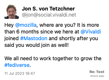 Post by Jon S. von Tetzchner. “Hey @mozilla, where are you? It is more than 6 months since we here at @Vivaldi joined #Mastodon and shortly after you said you would join as well! We all need to work together to grow the #fediverse.“ Posted on 11 Jul 2023 18:47