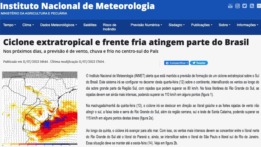 Notícia do INMET:<br><br>Ciclone extratropical e frente fria atingem parte do Brasil<br>Nos próximos dias, a previsão é de vento, chuva e frio no centro-sul do País<br><br>O Instituto Nacional de Meteorologia (INMET) alerta que está mantida a previsão de formação de um ciclone extratropical sobre o Sul do Brasil. Este sistema irá se configurar no decorrer desta quarta-feira (12) sobre o continente, intensificando os ventos ao longo do dia sobre grande parte da Região Sul, com rajadas que podem superar os 80 km/h. Na faixa litorânea do Rio Grande do Sul, as rajadas devem ser ainda mais intensas, podendo superar os 110 km/h em alguns pontos (figura 1).<br>Na madrugada/manhã da quinta-feira (13), o ciclone irá se deslocar em direção ao litoral gaúcho e as fortes rajadas de vento irão atingir o sul, a faixa leste e serra do Rio Grande do Sul, além da região serrana, sul e leste de Santa Catarina, podendo superar os<br>115 km/h em alguns pontos destas áreas (figura 2a).<br>Ao longo da quinta, o ciclone irá avançar para alto mar. Com isso, os ventos mais intensos devem se concentrar entre o litoral norte do Rio Grande do Sul até o litoral do Paraná e. ainda, se intensificar sobre o litoral de São Paulo e litoral sul do Rio de Janeiro.<br>Essa situação deve se manter até a sexta-feira 14). 
