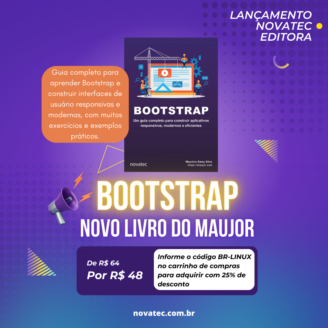 LANÇAMENTO NOVATEC EDITORA<br>Guia completo para aprender Bootstrap e construir interfaces de usuário responsivas e modernas, com muitos exercícios e exemplos práticos.<br>BOOTSTRAP<br>NOVO LIVRO DO MAUJOR<br>De R$ 64<br>Por R$ 48<br>Informe o código BR-LINUX no carrinho de compras para adquirir com 25% de desconto<br>novatec.com.br<br>