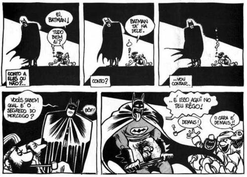 Batman pergunta aos Piratas do Tietê que o importunavam: Vocês sabem qual o segredo do morcego?<br><br>Em seguida, baixando a calça do uniforme, responde: é isso aqui no teu rego