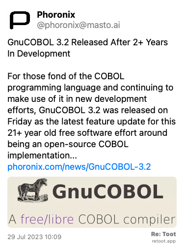 Post by Phoronix. “GnuCOBOL 3.2 Released After 2+ Years In Development For those fond of the COBOL programming language and continuing to make use of it in new development efforts, GnuCOBOL 3.2 was released on Friday as the latest feature update for this 21+ year old free software effort around being an open-source COBOL implementation... phoronix.com/news/GnuCOBOL-3.2“ The post contains an image with no description. Posted on 29 Jul 2023 10:09