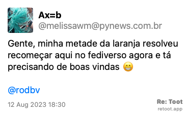 Post de Ax=b. “Gente, minha metade da laranja resolveu recomeçar aqui no fediverso agora e tá precisando de boas vindas 😁 @rodbv“ Posted on 12 Aug 2023 18:30<br>