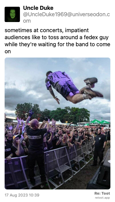 Post de Uncle Duke. “sometimes at concerts, impatient audiences like to toss around a fedex guy while they're waiting for the band to come on“ <br><br>O post continha uma imagem com a descrição a seguir: “A man in a purple shirt and shorts hangs in midair over a crowd, fencing, and security personnel.“ Posted on 17 Aug 2023 10:39