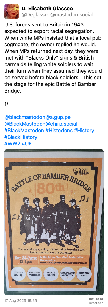 Post de D. Elisabeth Glassco. “U.S. forces sent to Britain in 1943 expected to export racial segregation.  When white MPs insisted that a local pub segregate, the owner replied he would. When MPs returned next day, they were met with “Blacks Only” signs & British barmaids telling white soldiers to wait their turn when they assumed they would be served before black soldiers.  This set the stage for the epic Battle of Bamber Bridge.   1/ @blackmastodon@a.gup.pe @BlackMastodon@chirp.social #BlackMastodon #Histodons #History #BlackHistory  #WW2 #UK“ <br><br>O post continha uma imagem com a descrição a seguir: “Color poster commemorating the 80th anniversary of the Battle of Bamber Bridge.“ Posted on 17 Aug 2023 19:25