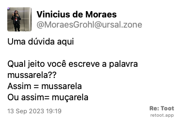 Post de Vinicius de Moraes. “Uma dúvida aqui  Qual jeito você escreve a palavra mussarela?? Assim = mussarela  Ou assim= muçarela “ Posted on 13 Sep 2023 19:19