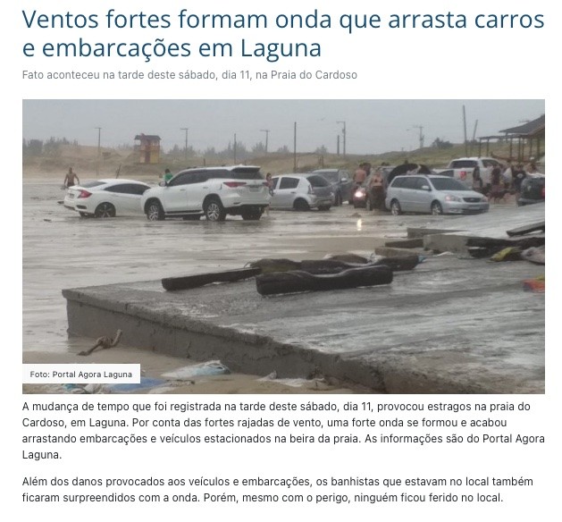 Reprodução de notícia de site local de Laguna-SC, datada de 11/11/2023, com foto de vários (ao menos 8 visíveis) carros amontoados na praia, alguns parcialmente enterrados na areia molhada, e o texto:<br><br>Ventos fortes formam onda que arrasta carros e embarcações em Laguna<br><br>Fato aconteceu na tarde deste sábado, dia 11, na Praia do Cardoso<br><br>A mudança de tempo que foi registrada na tarde deste sábado, dia 11, provocou estragos na praia do Cardoso, em Laguna. Por conta das fortes rajadas de vento, uma forte onda se formou e acabou arrastando embarcações e veiculos estacionados na beira da praia. As informações são do Portal Agora Laguna.<br><br>Além dos danos provocados aos veículos e embarcações, os banhistas que estavam no local também ficaram surpreendidos com a onda. Porém, mesmo com o perigo, ninguém ficou ferido no local.
