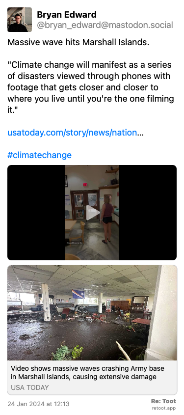 Post de Bryan Edward. “Massive wave hits Marshall Islands.  “Climate change will manifest as a series of disasters viewed through phones with footage that gets closer and closer to where you live until you're the one filming it.“ usatoday.com/story/news/nation… #climatechange“ The post contains a video with no description. Posted on 24 Jan 2024 at 12:13