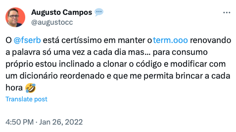 Um tweet meu de 2022 dizendo: <br><br>O @fserb está certíssimo em manter o term.ooo renovando a palavra só uma vez a cada dia mas... para consumo próprio estou inclinado a clonar o código e modificar com um dicionário reordenado e que me permita brincar a cada hora 🤣