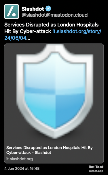 Post de Slashdot. “Services Disrupted as London Hospitals Hit By Cyber-attack it.slashdot.org/story/24/06/04…“ Posted on 4 Jun 2024 at 15:48