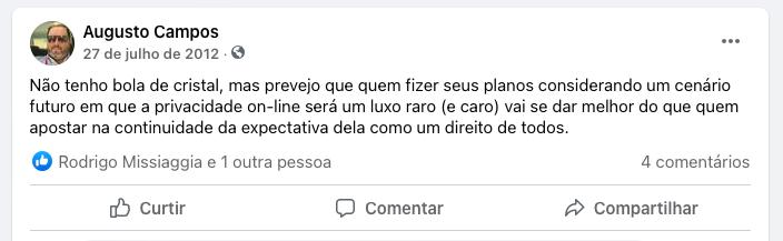 Post no Facebook: “Não tenho bola de cristal, mas prevejo que quem fizer seus planos considerando um cenário futuro em que a privacidade on-line será um luxo raro (e caro) vai se dar melhor do que quem apostar na continuidade da expectativa dela como um direito de todos.“