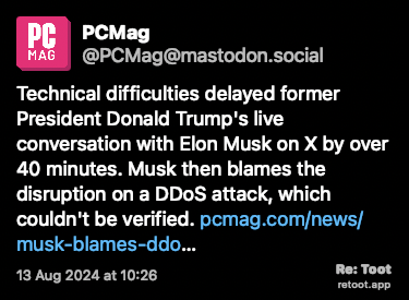 Post de PCMag. “Technical difficulties delayed former President Donald Trump's live conversation with Elon Musk on X by over 40 minutes. Musk then blames the disruption on a DDoS attack, which couldn't be verified. pcmag.com/news/musk-blames-ddo…“ Posted on 13 Aug 2024 at 10:26