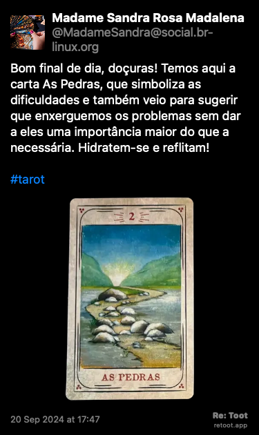 Post de Madame Sandra Rosa Madalena. “Bom final de dia, doçuras! Temos aqui a carta As Pedras, que simboliza as dificuldades e também veio para sugerir que enxerguemos os problemas sem dar a eles uma importância maior do que a necessária. Hidratem-se e reflitam! #tarot“ <br><br>O post continha uma imagem com a descrição a seguir: “Foto original da carta do baralho cigano “As Pedras”, que simboliza as dificuldades, revelada nesta tiragem, e que tem arte gráfica de Cristina Martoni (2008), foi restaurada pelo ilustrador Lucas Teles Campos, e integra um baralho publicado originalmente por André Mantovanni/Editora Pensamento.“ Posted on 20 Sep 2024 at 17:47