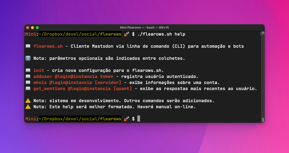 Print de um terminal onde se lê o comando “./flearows.sh help” e a resposta:<br><br>flearows.sh - Cliente Mastodon via linha de comando (CLI) para automação e bots<br>  <br>Nota: parâmetros opcionais são indicados entre colchetes.<br>  <br>init - cria nova configuração para o flearows.sh.<br>adduser @login@instancia token - registra usuário autenticado.<br>whois @login@instancia [servidor] - exibe informações sobre uma conta.<br>get_mentions @login@instancia [quant] - exibe as respostas mais recentes ao usuário.<br>  <br>Nota: sistema em desenvolvimento. Outros comandos serão adicionados.<br>Nota: Este help será melhor formatado. Haverá manual on-line.