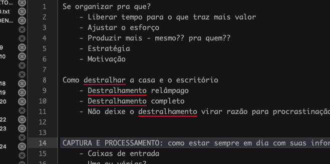 Fragmento de print do BBEdit mostrando um dicumento com uma parte da estrutura de tópicos de um curso, com o texto parcial a seguir:<br><br>Se organizar pra que?<br>\t- Liberar tempo para o que traz mais valor<br>\t- Ajustar o esforço<br>\t- Produzir mais - mesmo?? pra quem??<br>\t- Estratégia<br>\t- Motivação<br>\t<br>Como destralhar a casa e o escritório<br>\t- Destralhamento relâmpago<br>\t- Destralhamento completo<br>\t- Não deixe o destralhamento virar razão para procrastinação<br><br><br>CAPTURA E PROCESSAMENTO: como estar sempre em dia com suas informações<br>\t- Caixas de entrada<br>\t- Uma ou várias?<br><br><br>