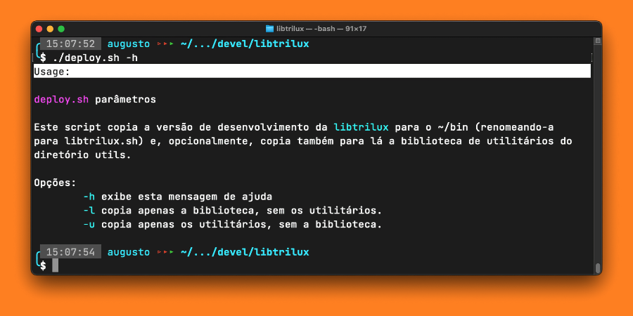 Imagem com fundo laranja mostrando uma janela do terminal contendo prompts, o comando ‘./deploy.sh -h’ e a resposta:<br><br>Usage:                                                                                     <br><br>deploy.sh parâmetros<br><br>Este script copia a versão de desenvolvimento da libtrilux para o ~/bin (renomeando-a <br>para libtrilux.sh) e, opcionalmente, copia também para lá a biblioteca de utilitários do  <br>diretório utils.<br><br>Opções:<br>\t-h exibe esta mensagem de ajuda <br>\t-l copia apenas a biblioteca, sem os utilitários. <br>\t-u copia apenas os utilitários, sem a biblioteca. 